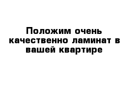 Положим очень качественно ламинат в вашей квартире